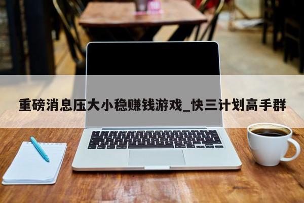 重磅消息压大小稳赚钱游戏_快三计划高手群