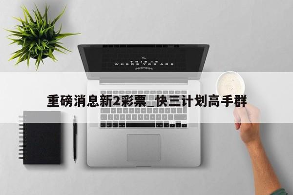重磅消息新2彩票_快三计划高手群
