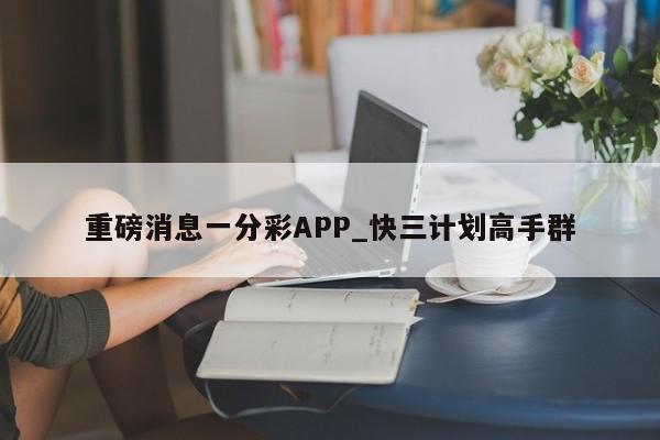 重磅消息一分彩APP_快三计划高手群