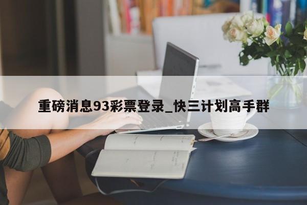 重磅消息93彩票登录_快三计划高手群