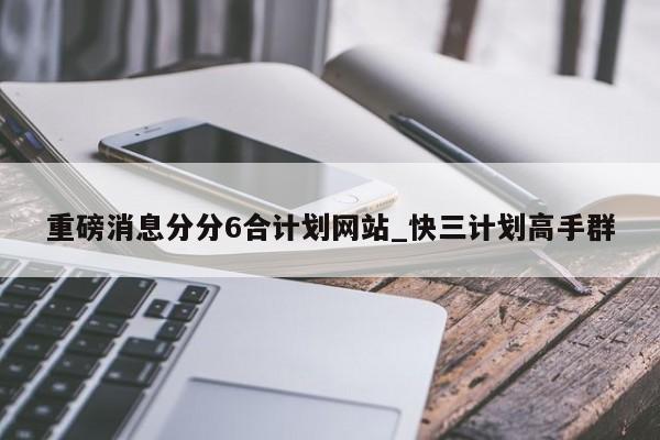 重磅消息分分6合计划网站_快三计划高手群