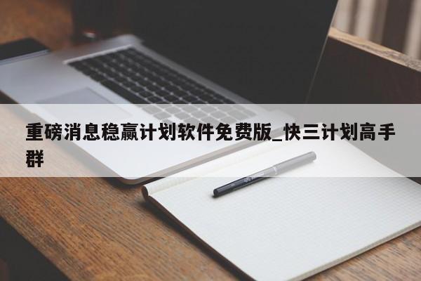 重磅消息稳赢计划软件免费版_快三计划高手群