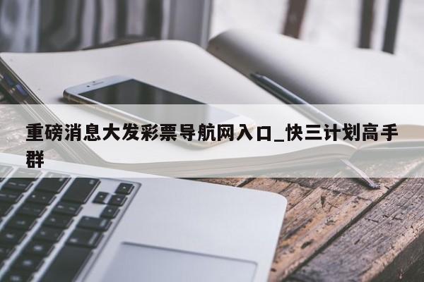 重磅消息大发彩票导航网入口_快三计划高手群