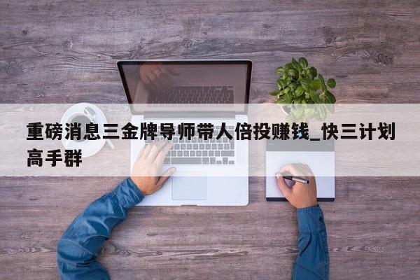 重磅消息三金牌导师带人倍投赚钱_快三计划高手群