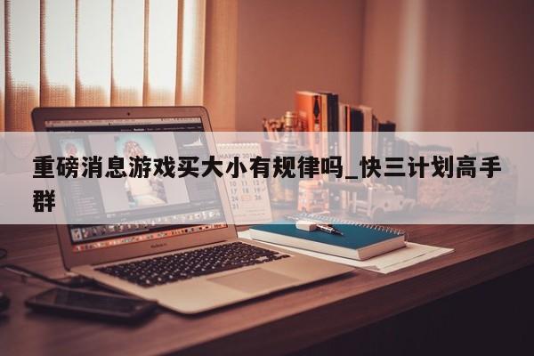 重磅消息游戏买大小有规律吗_快三计划高手群