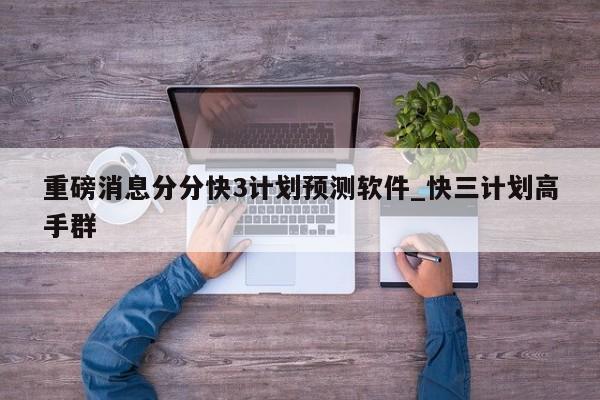重磅消息分分快3计划预测软件_快三计划高手群