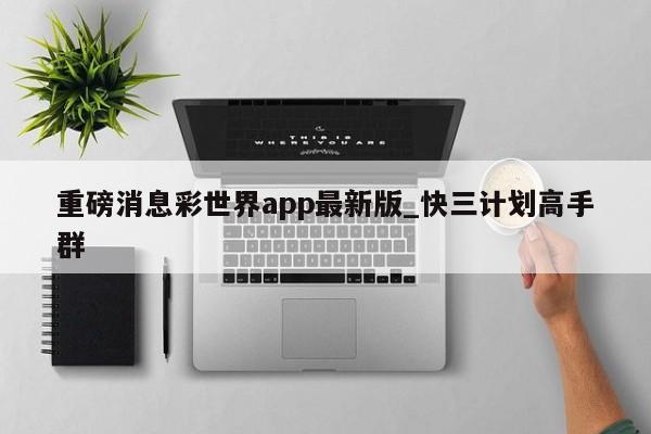重磅消息彩世界app最新版_快三计划高手群