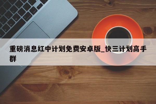 重磅消息红中计划免费安卓版_快三计划高手群