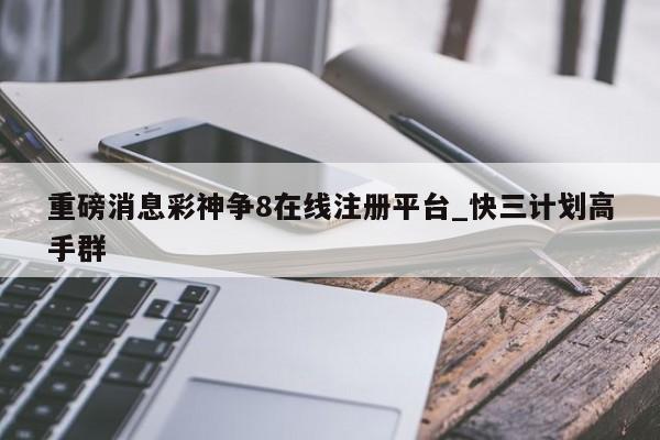 重磅消息彩神争8在线注册平台_快三计划高手群