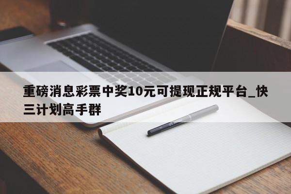 重磅消息彩票中奖10元可提现正规平台_快三计划高手群