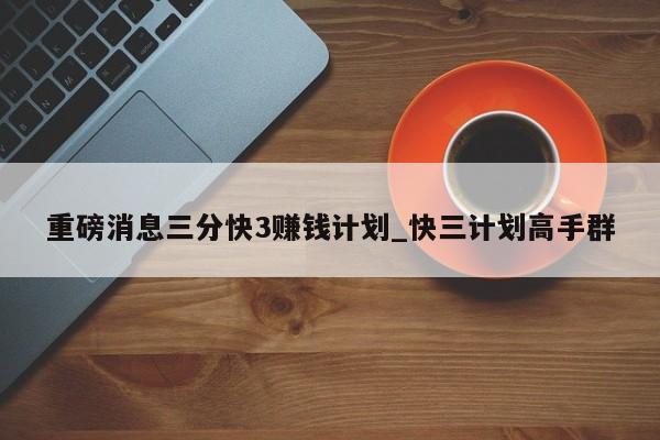 重磅消息三分快3赚钱计划_快三计划高手群