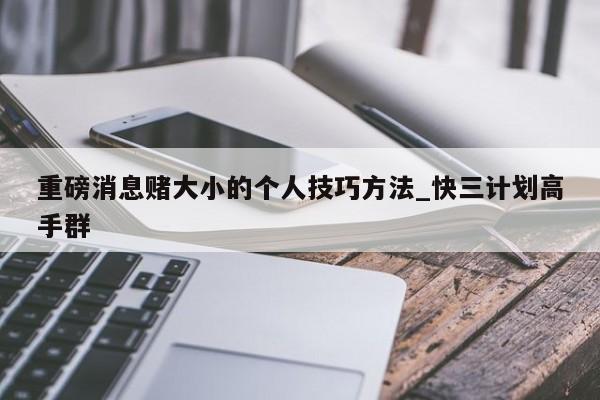 重磅消息赌大小的个人技巧方法_快三计划高手群