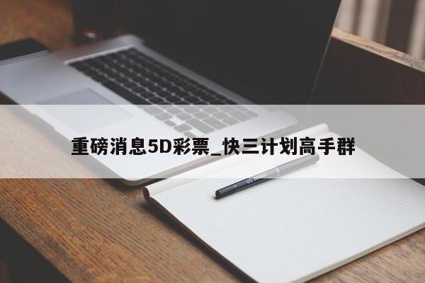 重磅消息5D彩票_快三计划高手群