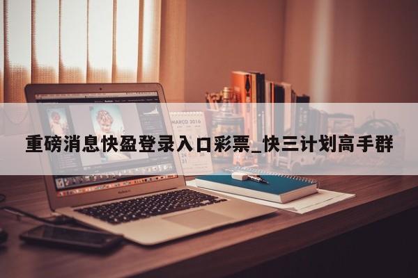 重磅消息快盈登录入口彩票_快三计划高手群