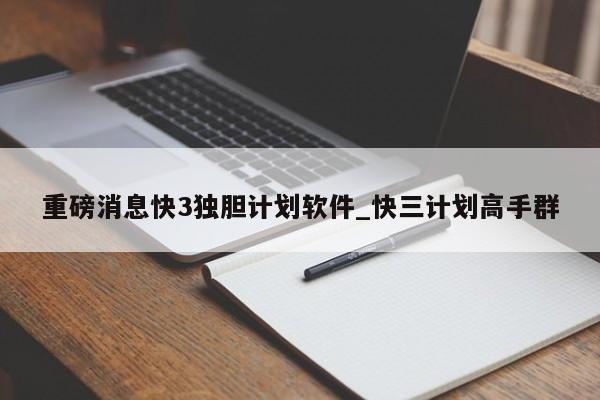 重磅消息快3独胆计划软件_快三计划高手群