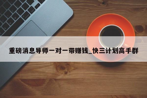 重磅消息导师一对一带赚钱_快三计划高手群