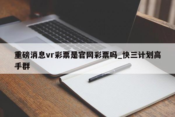 重磅消息vr彩票是官网彩票吗_快三计划高手群