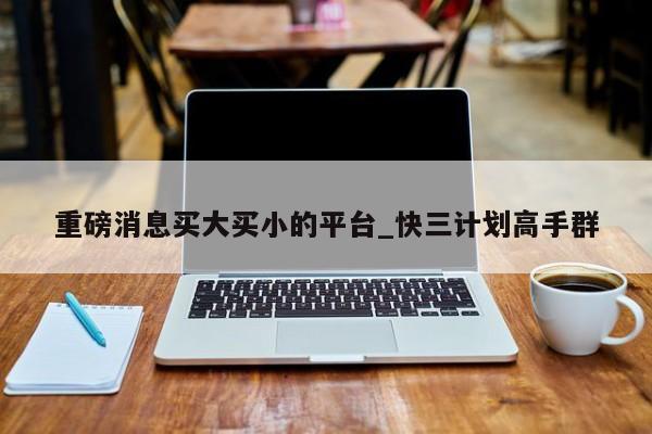 重磅消息买大买小的平台_快三计划高手群