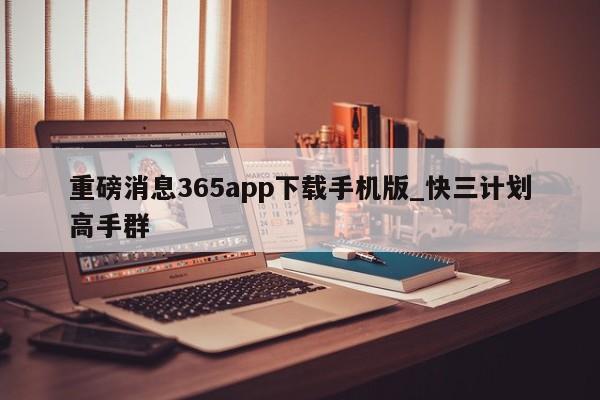 重磅消息365app下载手机版_快三计划高手群