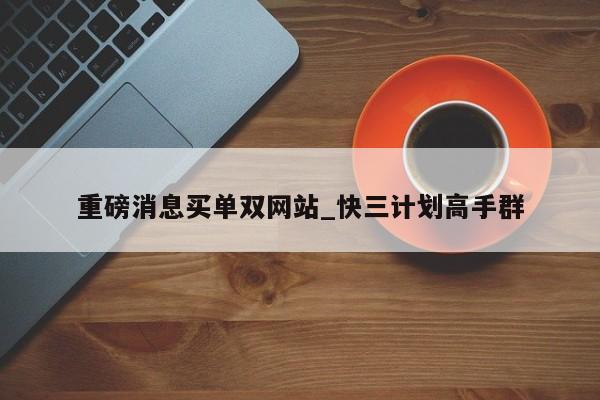 重磅消息买单双网站_快三计划高手群