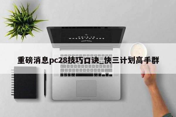 重磅消息pc28技巧口诀_快三计划高手群