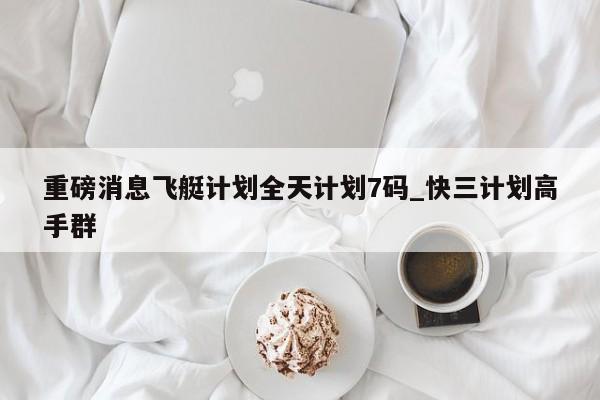 重磅消息飞艇计划全天计划7码_快三计划高手群