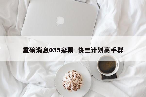 重磅消息035彩票_快三计划高手群
